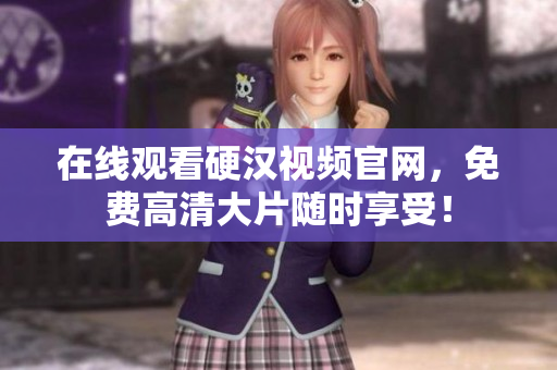 在线观看硬汉视频官网，免费高清大片随时享受！