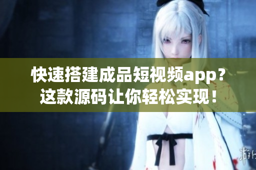 快速搭建成品短视频app？这款源码让你轻松实现！