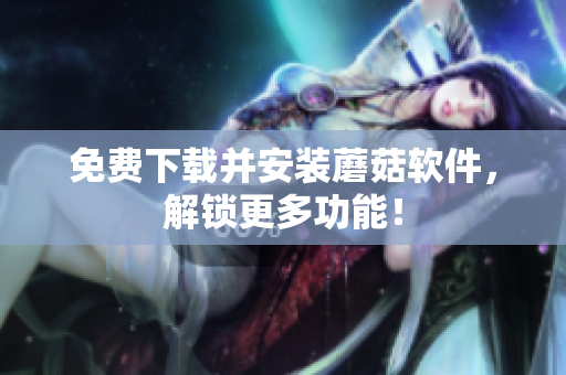 免费下载并安装蘑菇软件，解锁更多功能！