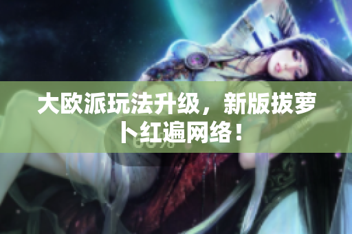大欧派玩法升级，新版拔萝卜红遍网络！