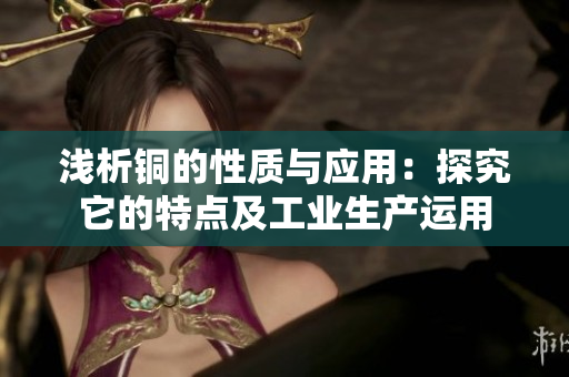 浅析铜的性质与应用：探究它的特点及工业生产运用