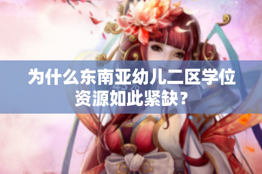为什么东南亚幼儿二区学位资源如此紧缺？