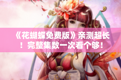《花蝴蝶免费版》亲测超长！完整集数一次看个够！