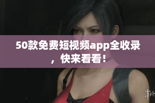 50款免费短视频app全收录，快来看看！