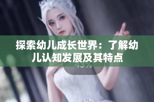 探索幼儿成长世界：了解幼儿认知发展及其特点