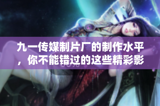 九一传媒制片厂的制作水平，你不能错过的这些精彩影片！