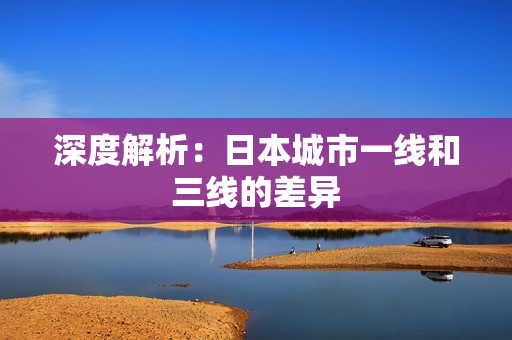 深度解析：日本城市一线和三线的差异