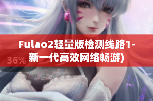 Fulao2轻量版检测线路1-新一代高效网络畅游)