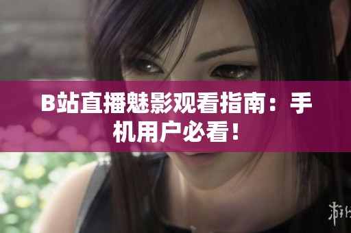 B站直播魅影观看指南：手机用户必看！