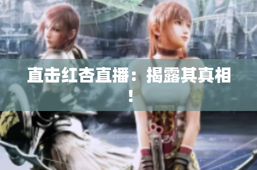 直击红杏直播：揭露其真相！