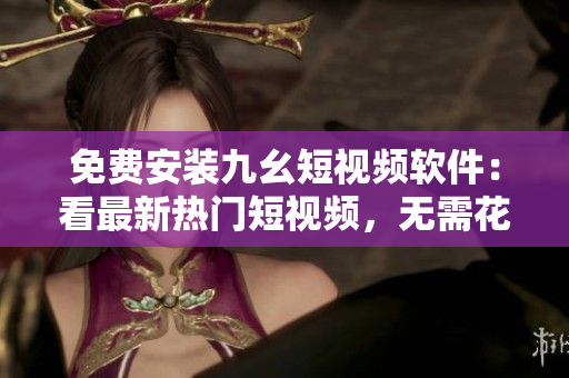 免费安装九幺短视频软件：看最新热门短视频，无需花一分钱