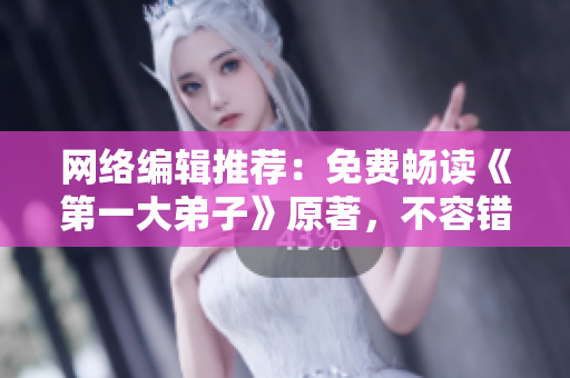 网络编辑推荐：免费畅读《第一大弟子》原著，不容错过！