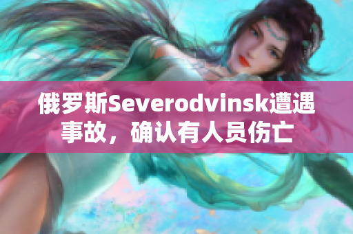 俄罗斯Severodvinsk遭遇事故，确认有人员伤亡