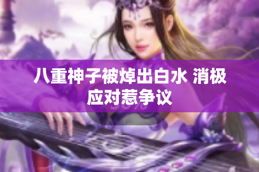 八重神子被焯出白水 消极应对惹争议