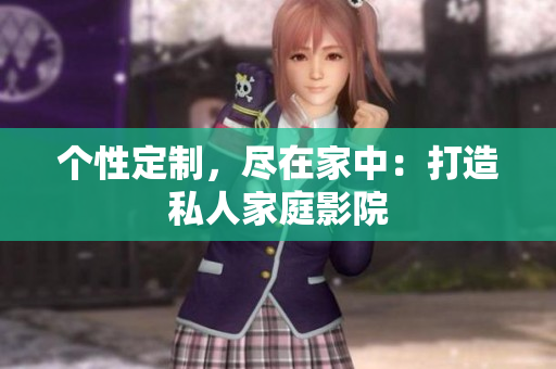 个性定制，尽在家中：打造私人家庭影院