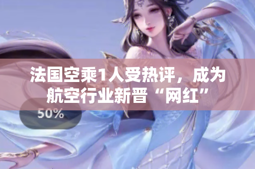 法国空乘1人受热评，成为航空行业新晋“网红”