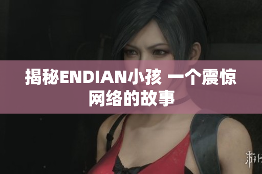 揭秘ENDIAN小孩 一个震惊网络的故事