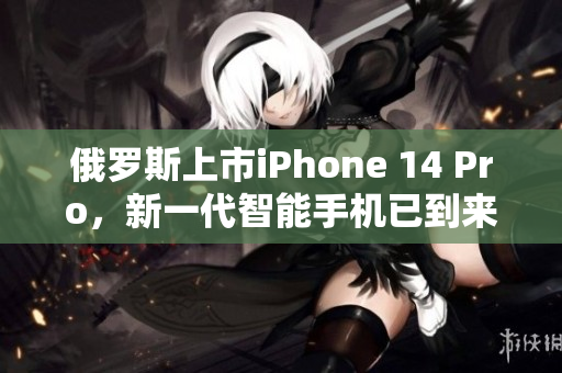俄罗斯上市iPhone 14 Pro，新一代智能手机已到来