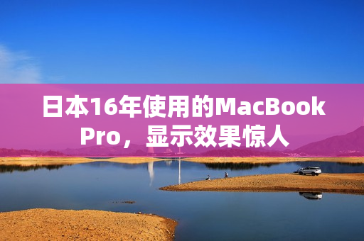 日本16年使用的MacBook Pro，显示效果惊人