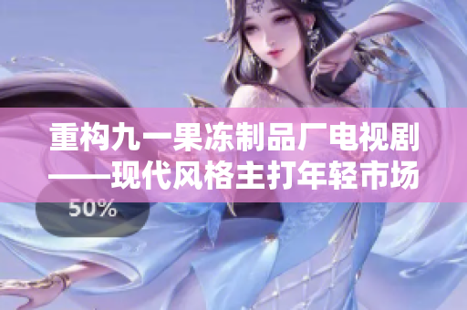 重构九一果冻制品厂电视剧——现代风格主打年轻市场