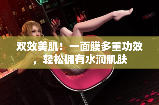 双效美肌！一面膜多重功效，轻松拥有水润肌肤