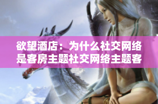欲望酒店：为什么社交网络是客房主题社交网络主题客房 - 欲望酒店的魅力