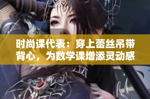 时尚课代表：穿上蕾丝吊带背心，为数学课增添灵动感