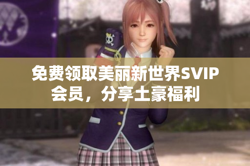 免费领取美丽新世界SVIP会员，分享土豪福利