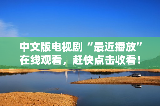 中文版电视剧“最近播放”在线观看，赶快点击收看！