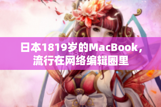 日本1819岁的MacBook，流行在网络编辑圈里