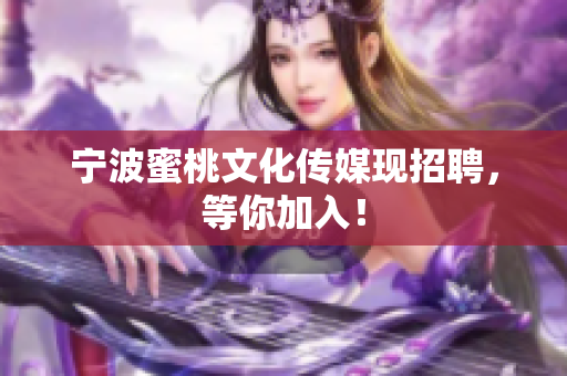 宁波蜜桃文化传媒现招聘，等你加入！