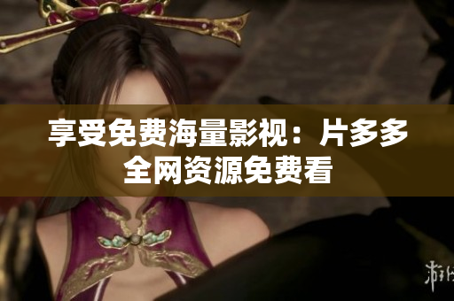 享受免费海量影视：片多多全网资源免费看