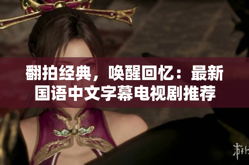 翻拍经典，唤醒回忆：最新国语中文字幕电视剧推荐