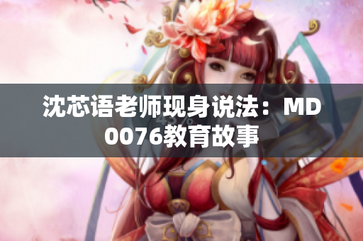 沈芯语老师现身说法：MD0076教育故事