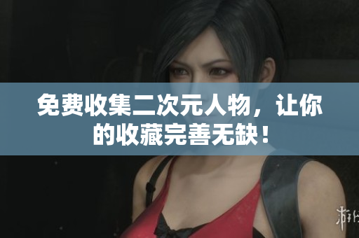 免费收集二次元人物，让你的收藏完善无缺！
