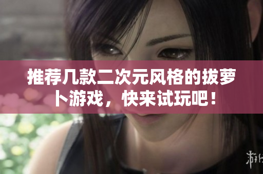 推荐几款二次元风格的拔萝卜游戏，快来试玩吧！