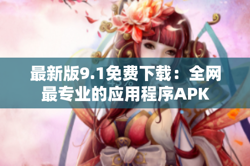 最新版9.1免费下载：全网最专业的应用程序APK