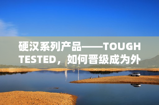 硬汉系列产品——TOUGHTESTED，如何晋级成为外出必备？