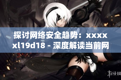 探讨网络安全趋势：xxxxxl19d18 - 深度解读当前网络安全趋势)