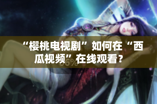 “樱桃电视剧”如何在“西瓜视频”在线观看？