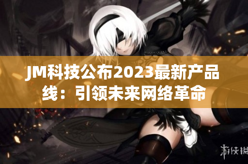 JM科技公布2023最新产品线：引领未来网络革命