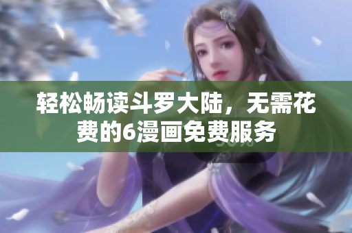 轻松畅读斗罗大陆，无需花费的6漫画免费服务