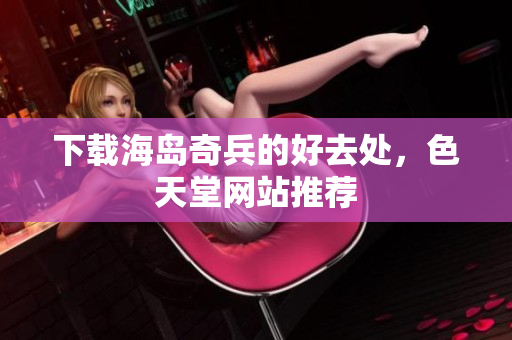 下载海岛奇兵的好去处，色天堂网站推荐