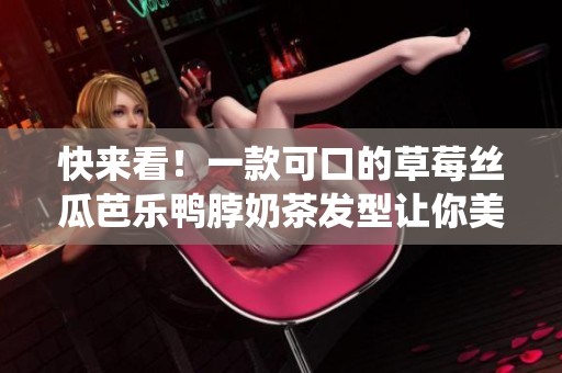 快来看！一款可口的草莓丝瓜芭乐鸭脖奶茶发型让你美若天仙！