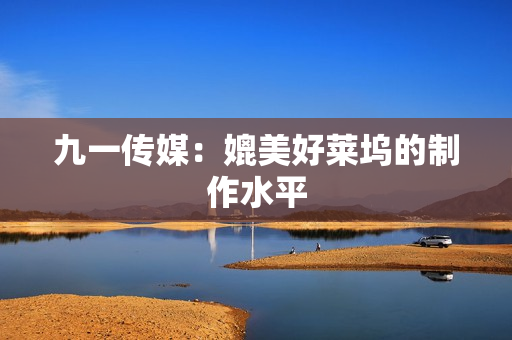 九一传媒：媲美好莱坞的制作水平