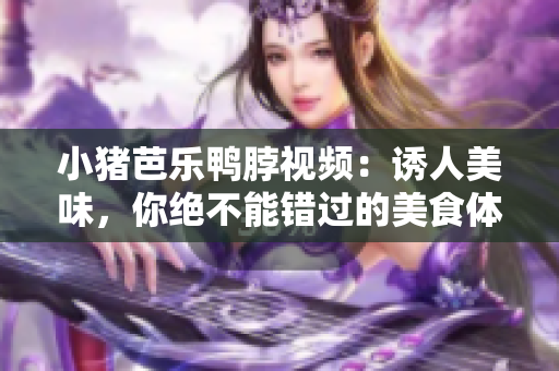 小猪芭乐鸭脖视频：诱人美味，你绝不能错过的美食体验！