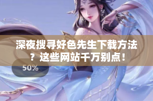 深夜搜寻好色先生下载方法？这些网站千万别点！