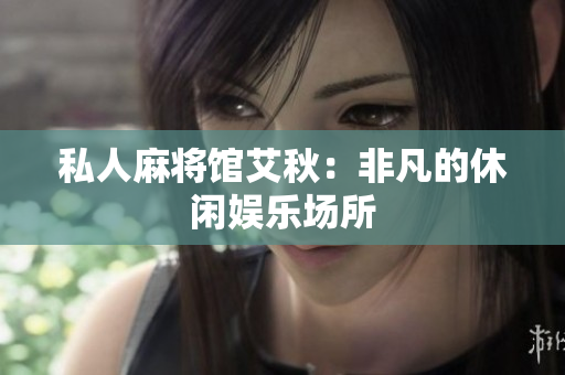 私人麻将馆艾秋：非凡的休闲娱乐场所