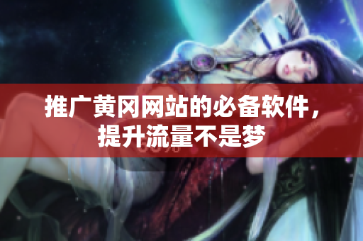 推广黄冈网站的必备软件，提升流量不是梦