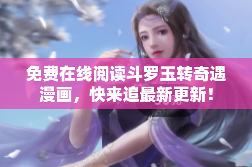免费在线阅读斗罗玉转奇遇漫画，快来追最新更新！